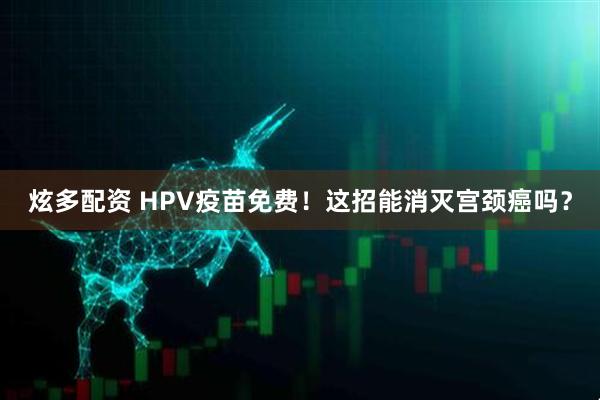 炫多配资 HPV疫苗免费！这招能消灭宫颈癌吗？