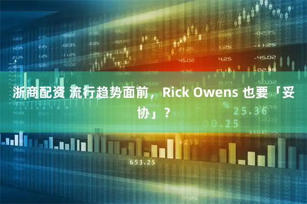 浙商配资 流行趋势面前，Rick Owens 也要「妥协」？