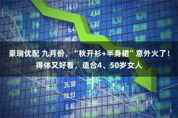 豪瑞优配 九月份，“秋开衫+半身裙”意外火了！得体又好看，适合4、50岁女人