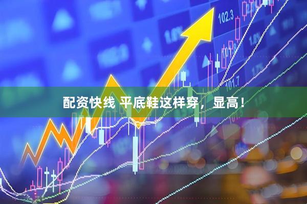 配资快线 平底鞋这样穿，显高！