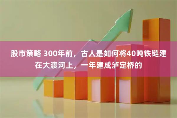 股市策略 300年前，古人是如何将40吨铁链建在大渡河上，一年建成泸定桥的