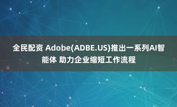 全民配资 Adobe(ADBE.US)推出一系列AI智能体 助力企业缩短工作流程
