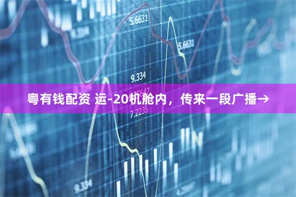 粤有钱配资 运-20机舱内，传来一段广播→