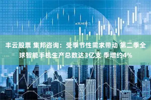 丰云股票 集邦咨询：受季节性需求带动 第二季全球智能手机生产总数达3亿支 季增约4%
