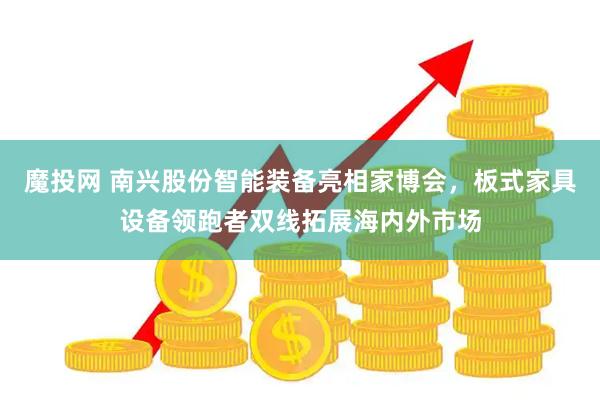 魔投网 南兴股份智能装备亮相家博会，板式家具设备领跑者双线拓展海内外市场