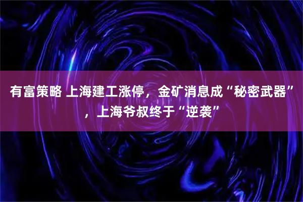 有富策略 上海建工涨停，金矿消息成“秘密武器”，上海爷叔终于“逆袭”