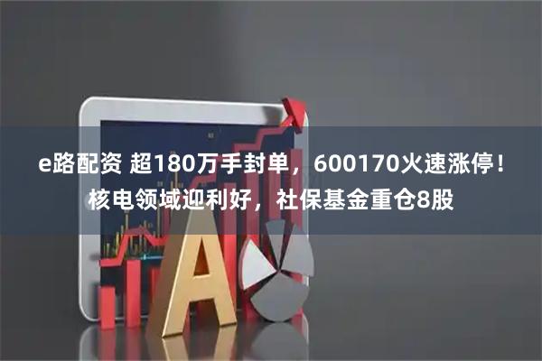 e路配资 超180万手封单，600170火速涨停！核电领域迎利好，社保基金重仓8股
