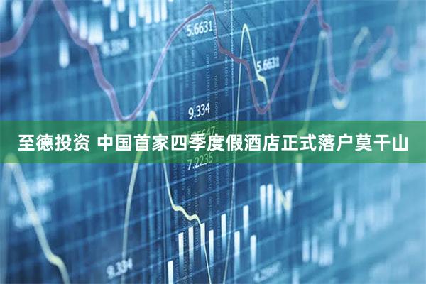 至德投资 中国首家四季度假酒店正式落户莫干山