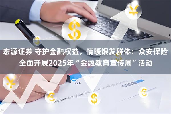 宏源证券 守护金融权益，情暖银发群体：众安保险全面开展2025年“金融教育宣传周”活动