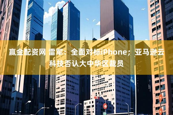 赢金配资网 雷军：全面对标iPhone；亚马逊云科技否认大中华区裁员