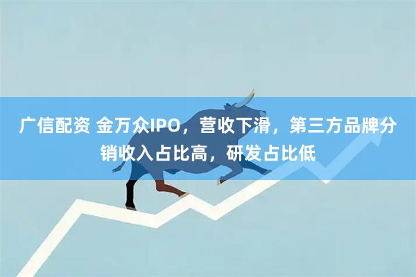 广信配资 金万众IPO，营收下滑，第三方品牌分销收入占比高，研发占比低