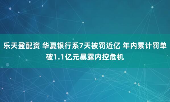 乐天盈配资 华夏银行系7天被罚近亿 年内累计罚单破1.1亿元暴露内控危机