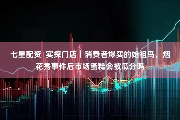 七星配资  实探门店｜消费者爆买的始祖鸟，烟花秀事件后市场蛋糕会被瓜分吗