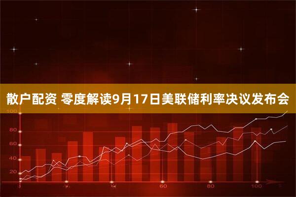 散户配资 零度解读9月17日美联储利率决议发布会