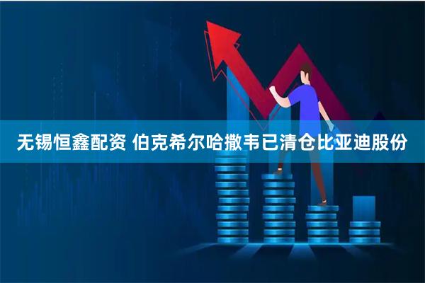 无锡恒鑫配资 伯克希尔哈撒韦已清仓比亚迪股份