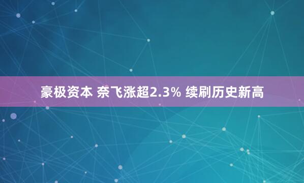 豪极资本 奈飞涨超2.3% 续刷历史新高