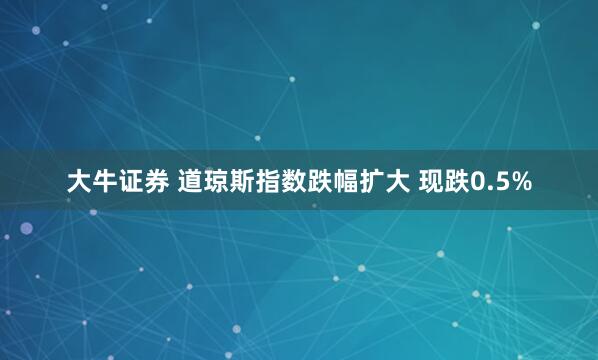 大牛证券 道琼斯指数跌幅扩大 现跌0.5%