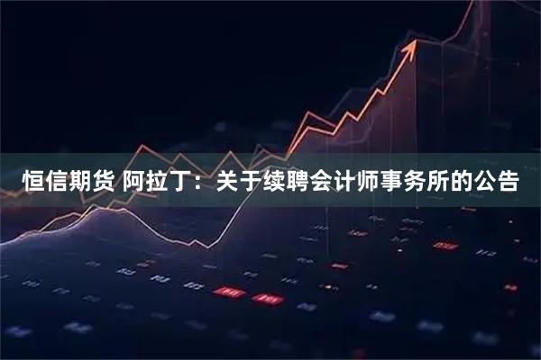 恒信期货 阿拉丁：关于续聘会计师事务所的公告