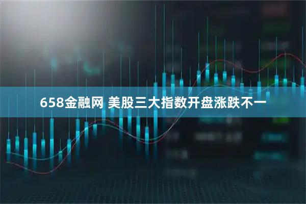 658金融网 美股三大指数开盘涨跌不一
