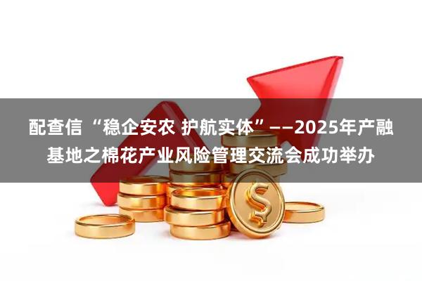 配查信 “稳企安农 护航实体”——2025年产融基地之棉花产业风险管理交流会成功举办