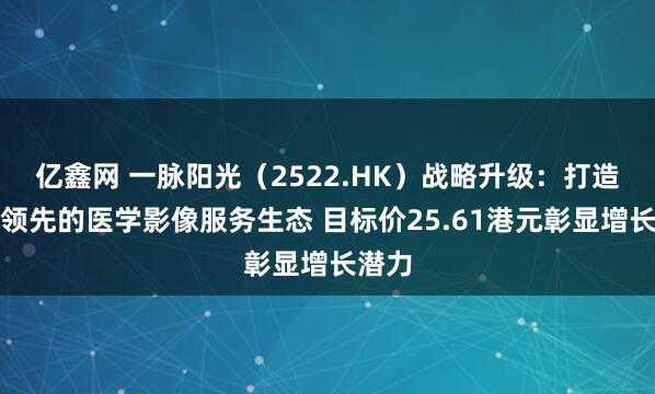 亿鑫网 一脉阳光（2522.HK）战略升级：打造全球领先的医学影像服务生态 目标价25.61港元彰显增长潜力