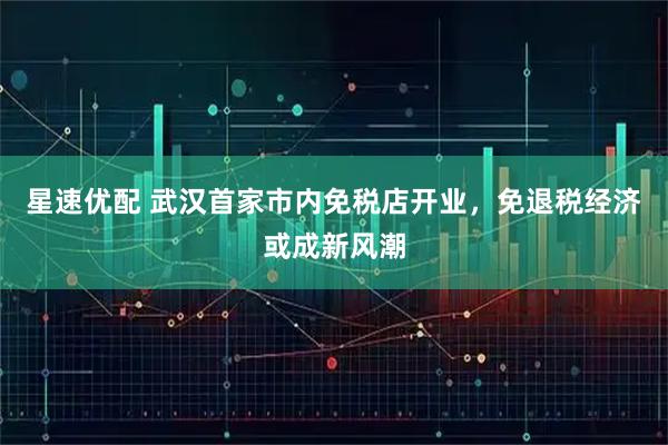 星速优配 武汉首家市内免税店开业，免退税经济或成新风潮