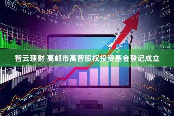 智云理财 高邮市高智股权投资基金登记成立
