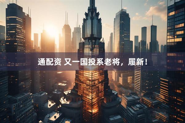 通配资 又一国投系老将，履新！
