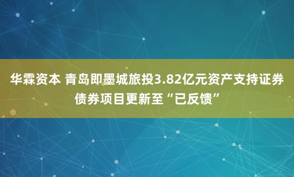 华霖资本 青岛即墨城旅投3.82亿元资产支持证券债券项目更新至“已反馈”