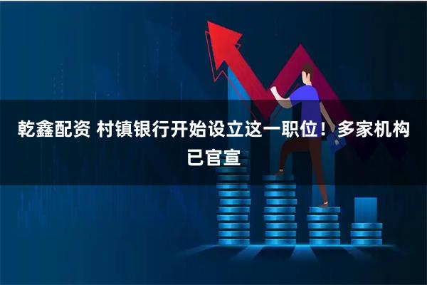 乾鑫配资 村镇银行开始设立这一职位！多家机构已官宣