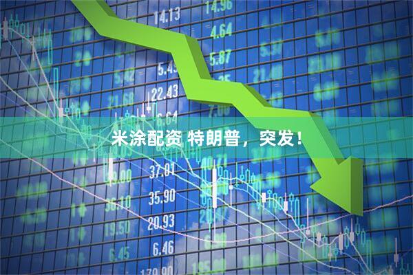 米涂配资 特朗普，突发！