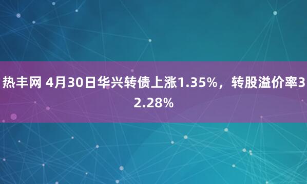 热丰网 4月30日华兴转债上涨1.35%，转股溢价率32.28%
