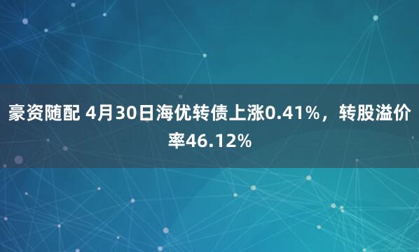 豪资随配 4月30日海优转债上涨0.41%，转股溢价率46.12%