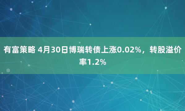 有富策略 4月30日博瑞转债上涨0.02%，转股溢价率1.2%