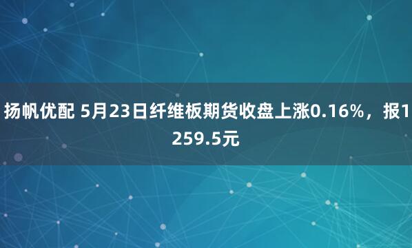扬帆优配 5月23日纤维板期货收盘上涨0.16%，报1259.5元