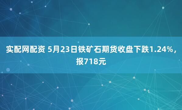 实配网配资 5月23日铁矿石期货收盘下跌1.24%，报718元
