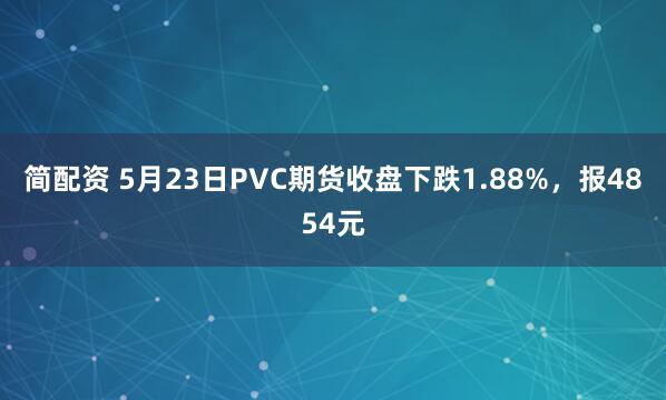 简配资 5月23日PVC期货收盘下跌1.88%，报4854元