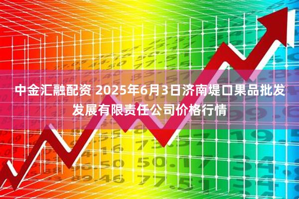中金汇融配资 2025年6月3日济南堤口果品批发发展有限责任公司价格行情