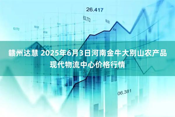 赣州达慧 2025年6月3日河南金牛大别山农产品现代物流中心价格行情