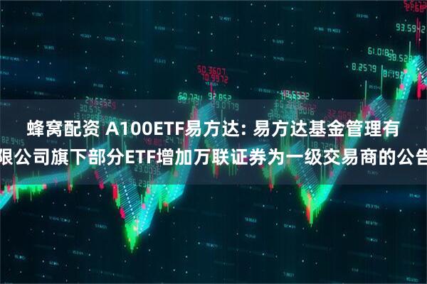 蜂窝配资 A100ETF易方达: 易方达基金管理有限公司旗下部分ETF增加万联证券为一级交易商的公告