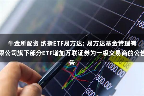 牛金所配资 纳指ETF易方达: 易方达基金管理有限公司旗下部分ETF增加万联证券为一级交易商的公告