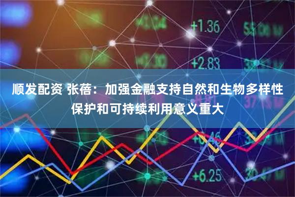 顺发配资 张蓓：加强金融支持自然和生物多样性保护和可持续利用意义重大
