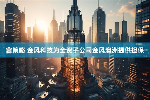 鑫策略 金风科技为全资子公司金风澳洲提供担保