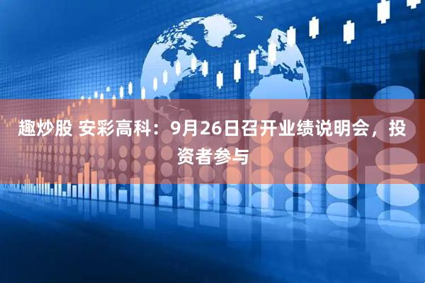 趣炒股 安彩高科：9月26日召开业绩说明会，投资者参与