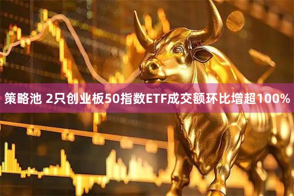 策略池 2只创业板50指数ETF成交额环比增超100%