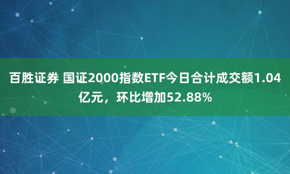百胜证券 国证2000指数ETF今日合计成交额1.04亿元，环比增加52.88%