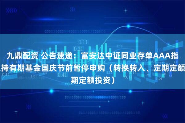 九鼎配资 公告速递：富安达中证同业存单AAA指数7天持有期基金国庆节前暂停申购（转换转入、定期定额投资）