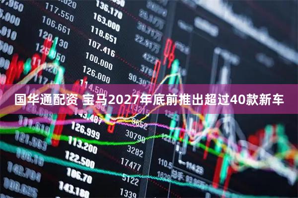 国华通配资 宝马2027年底前推出超过40款新车