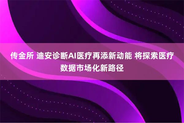 传金所 迪安诊断AI医疗再添新动能 将探索医疗数据市场化新路径