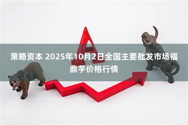 策略资本 2025年10月2日全国主要批发市场福鼎芋价格行情